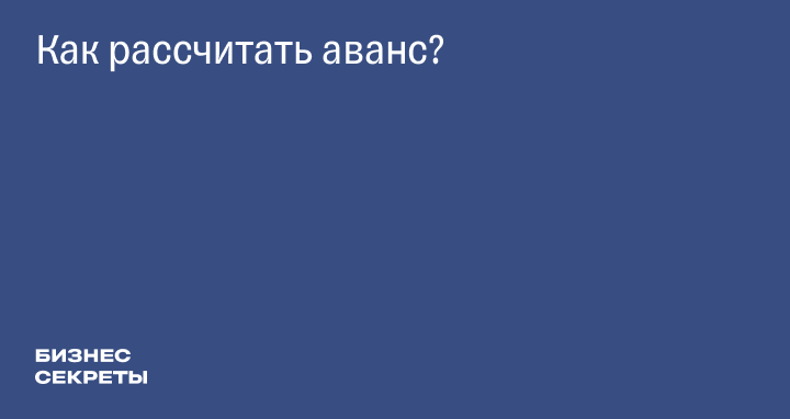 Как рассчитать аванс: сколько процентов от зарплаты, новые правила, формула  расчета