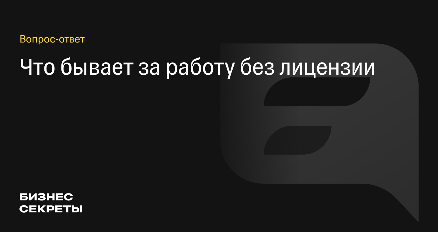 Ответственность за работу без лицензии: какой штраф может грозить за  незаконную деятельность