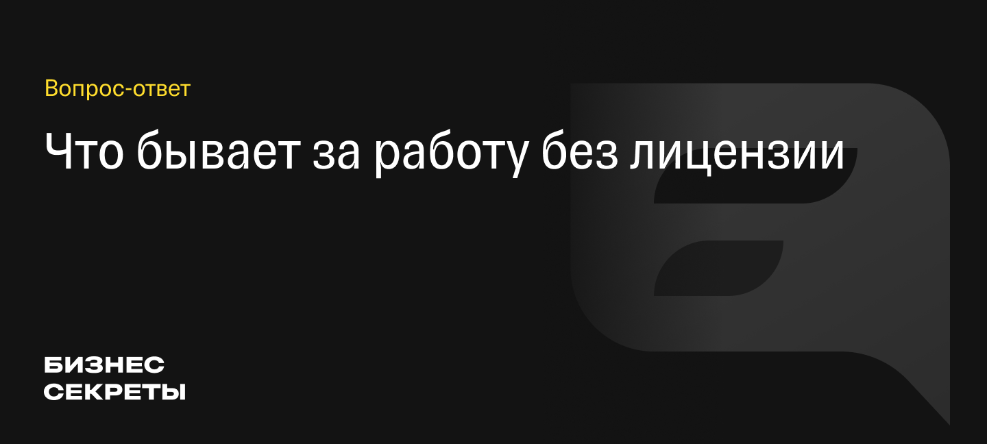 Ответственность за работу без лицензии: какой штраф может грозить за  незаконную деятельность