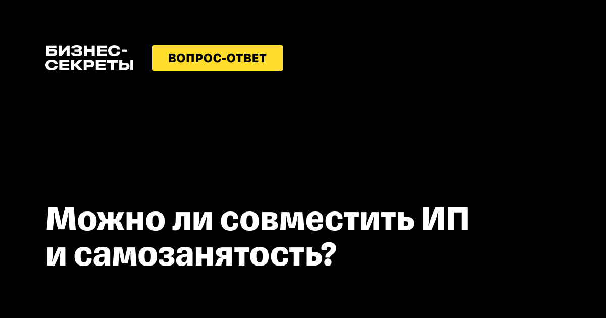 Можно ли быть ИП и самозанятым одновременно в 2024 году: условия совмещения