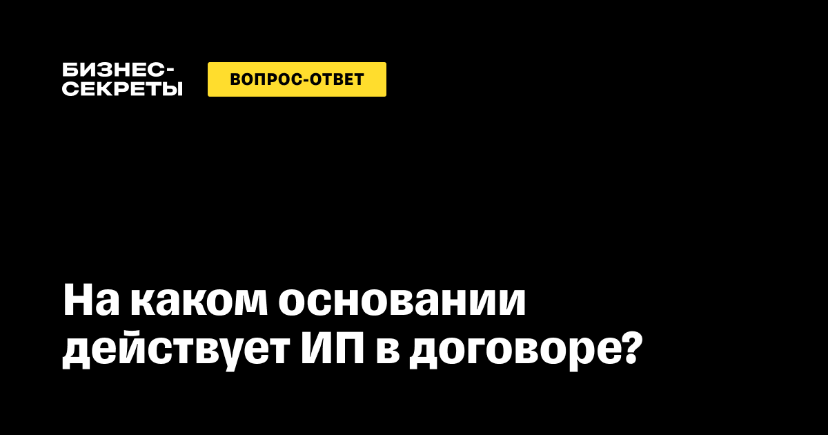На основании чего действует ИП в договоре в 2024 году: учредительные ...